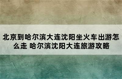 北京到哈尔滨大连沈阳坐火车出游怎么走 哈尔滨沈阳大连旅游攻略